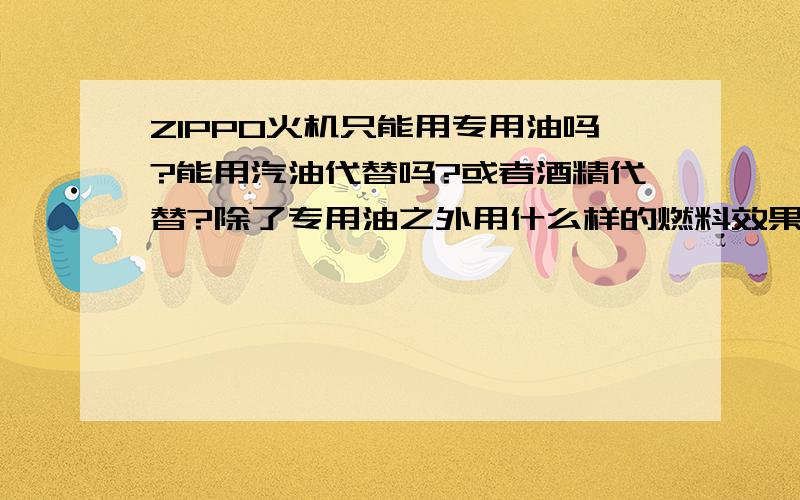 ZIPPO火机只能用专用油吗?能用汽油代替吗?或者酒精代替?除了专用油之外用什么样的燃料效果最好?