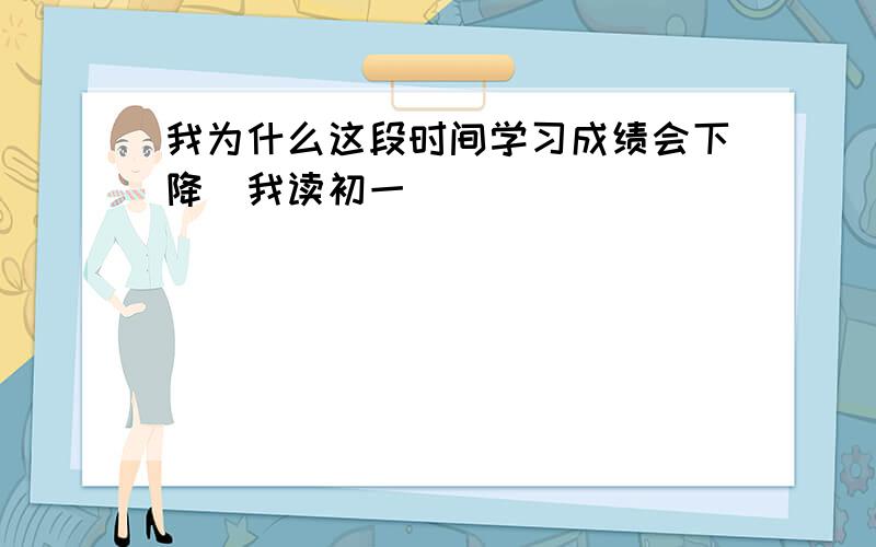 我为什么这段时间学习成绩会下降（我读初一）