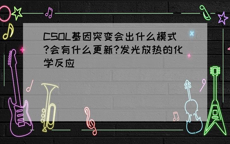 CSOL基因突变会出什么模式?会有什么更新?发光放热的化学反应