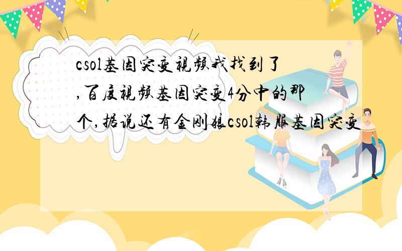 csol基因突变视频我找到了,百度视频基因突变4分中的那个,据说还有金刚狼csol韩服基因突变