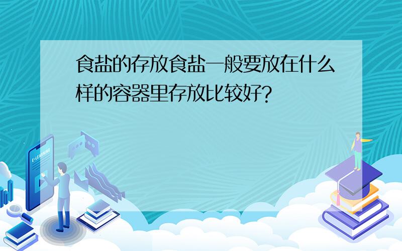 食盐的存放食盐一般要放在什么样的容器里存放比较好?