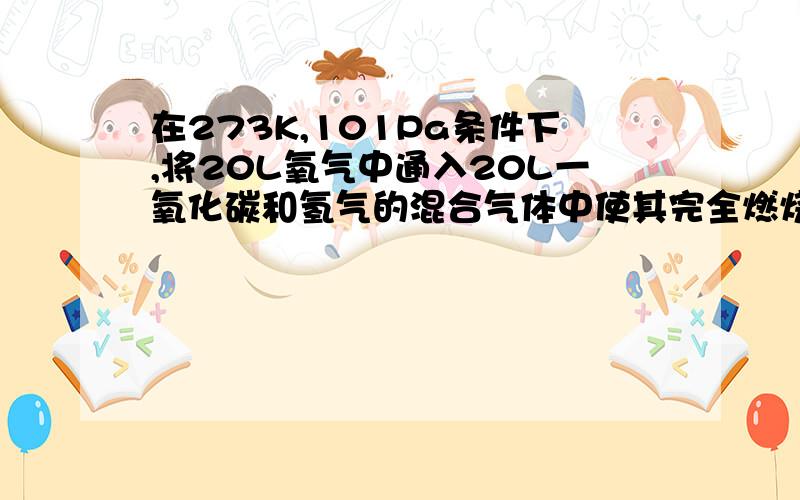 在273K,101Pa条件下,将20L氧气中通入20L一氧化碳和氢气的混合气体中使其完全燃烧,干燥后,恢复原温和原压强.（1）若剩余气体的体积是15L,则原一氧化碳和氢气的混合气体中,V（CO)=_______V(H2)=_____