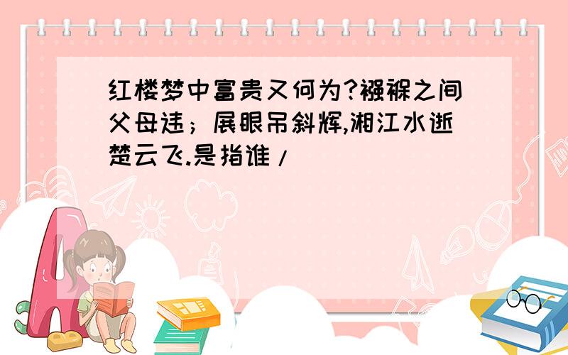 红楼梦中富贵又何为?襁褓之间父母违；展眼吊斜辉,湘江水逝楚云飞.是指谁/