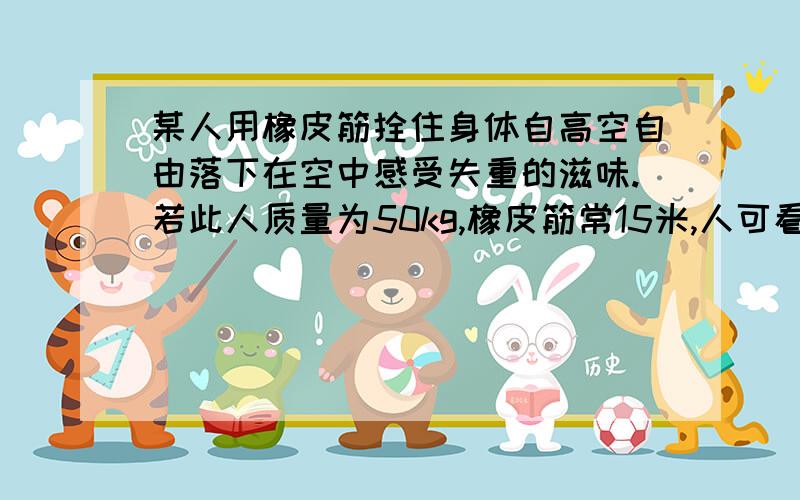 某人用橡皮筋拴住身体自高空自由落下在空中感受失重的滋味.若此人质量为50kg,橡皮筋常15米,人可看作质点,g取10m/s2,则：⑴此人从高空自由静止下落至运动停止瞬间所用时间为4s,则橡皮筋对