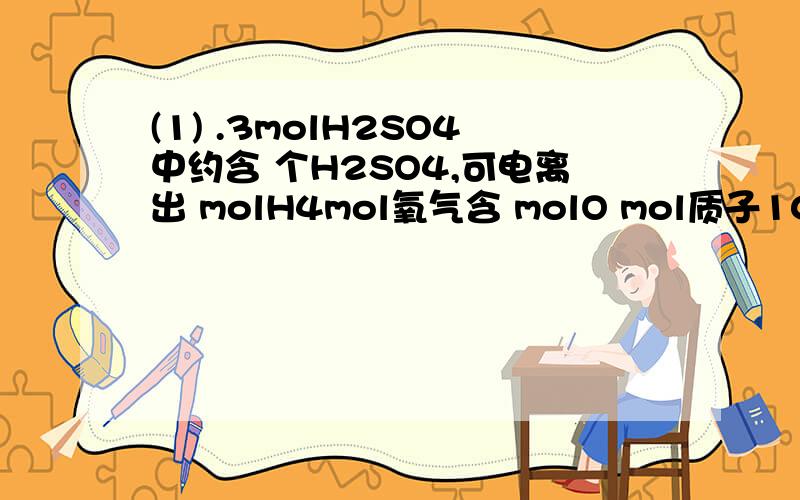 (1) .3molH2SO4中约含 个H2SO4,可电离出 molH4mol氧气含 molO mol质子10molNa中约含 个Na0.5molH20中含 个水分子