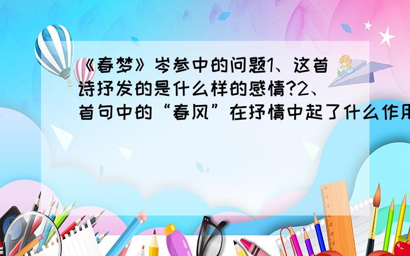 《春梦》岑参中的问题1、这首诗抒发的是什么样的感情?2、首句中的“春风”在抒情中起了什么作用?3、诗中写梦的是哪句?有什么特点?4、请写出三个含有“春风”的诗句注意!我不要这样的