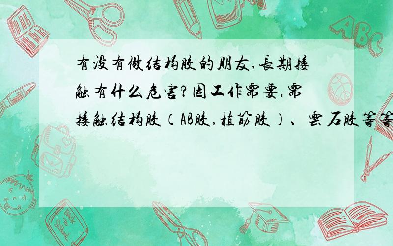 有没有做结构胶的朋友,长期接触有什么危害?因工作需要,需接触结构胶（AB胶,植筋胶）、云石胶等等,味道都比较大.求问专业人员,建筑用胶含有什么有害物质,对人体有什么危害?这种口罩啊