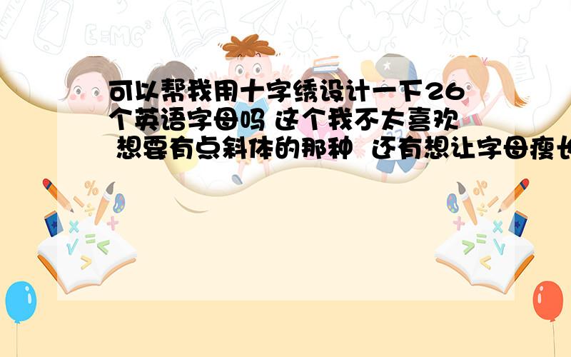 可以帮我用十字绣设计一下26个英语字母吗 这个我不太喜欢 想要有点斜体的那种  还有想让字母瘦长一点的 谢谢我喜欢第一行和第三行的那种风格 还有能在帮设计 思 军 这个两个汉字吗