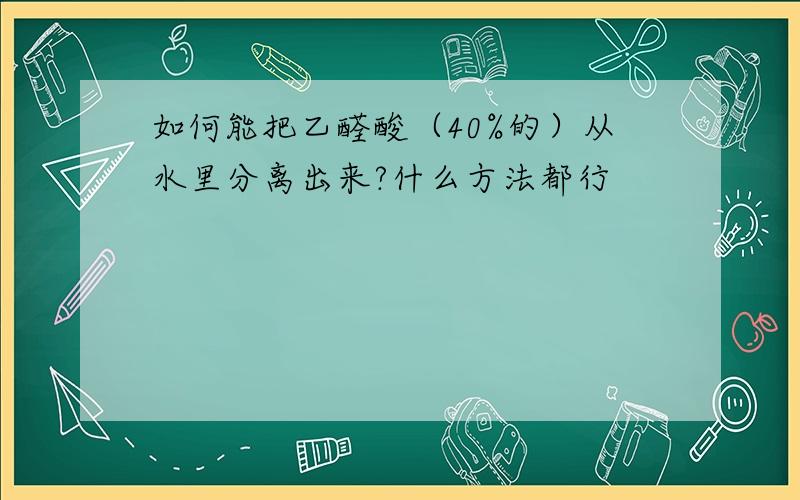 如何能把乙醛酸（40%的）从水里分离出来?什么方法都行