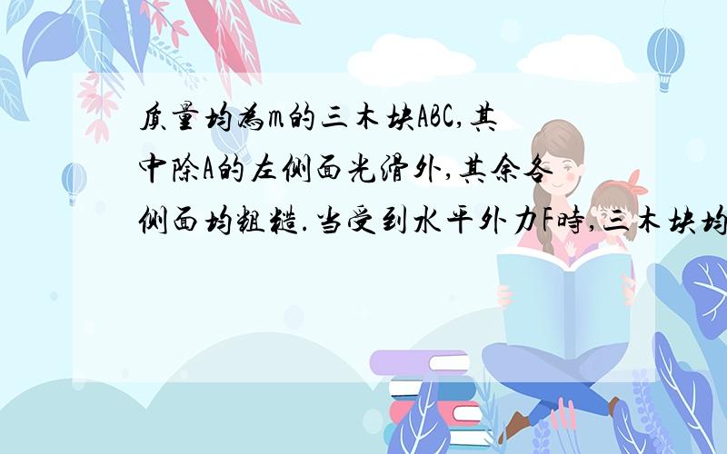 质量均为m的三木块ABC,其中除A的左侧面光滑外,其余各侧面均粗糙.当受到水平外力F时,三木块均处于静止状态.求B木块忻受的摩擦力大小与方向