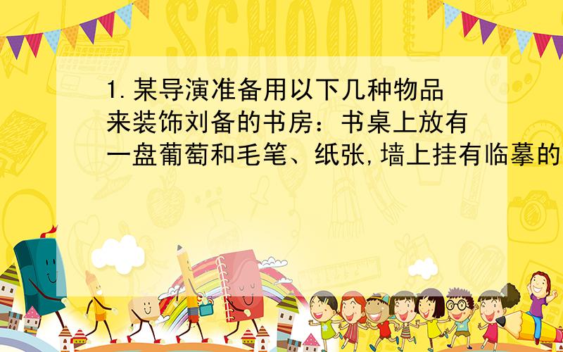 1.某导演准备用以下几种物品来装饰刘备的书房：书桌上放有一盘葡萄和毛笔、纸张,墙上挂有临摹的《洛神赋图》错误：（ ）理由：（ ）2.祖冲之著的农书《齐民要术》中记载了许多如“小