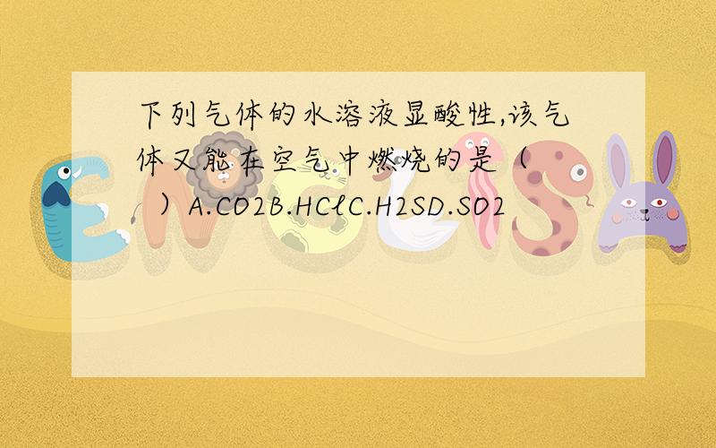 下列气体的水溶液显酸性,该气体又能在空气中燃烧的是（    ）A.CO2B.HClC.H2SD.SO2