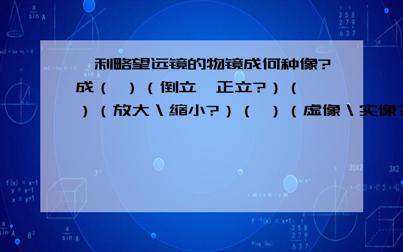 伽利略望远镜的物镜成何种像?成（ ）（倒立、正立?）（ ）（放大＼缩小?）（ ）（虚像＼实像?）