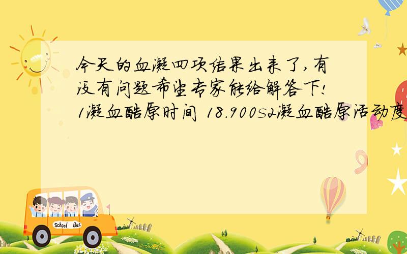 今天的血凝四项结果出来了,有没有问题希望专家能给解答下!1凝血酶原时间 18.900s2凝血酶原活动度 55.819%3凝血酶原比率 1.549R4凝血酶原国际化标准比率 1.626INR5纤维蛋白原含量 4.841H/L6活化的部