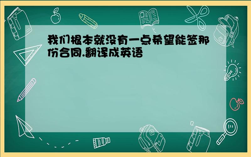 我们根本就没有一点希望能签那份合同.翻译成英语