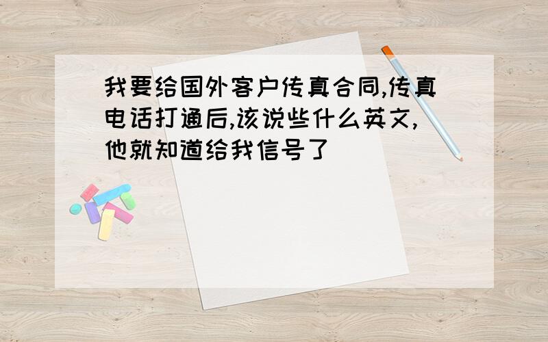 我要给国外客户传真合同,传真电话打通后,该说些什么英文,他就知道给我信号了