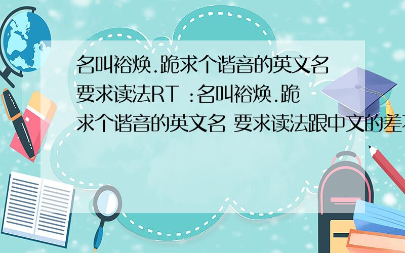 名叫裕焕.跪求个谐音的英文名要求读法RT :名叫裕焕.跪求个谐音的英文名 要求读法跟中文的差不多...大哥大姐来吧..``哈哈