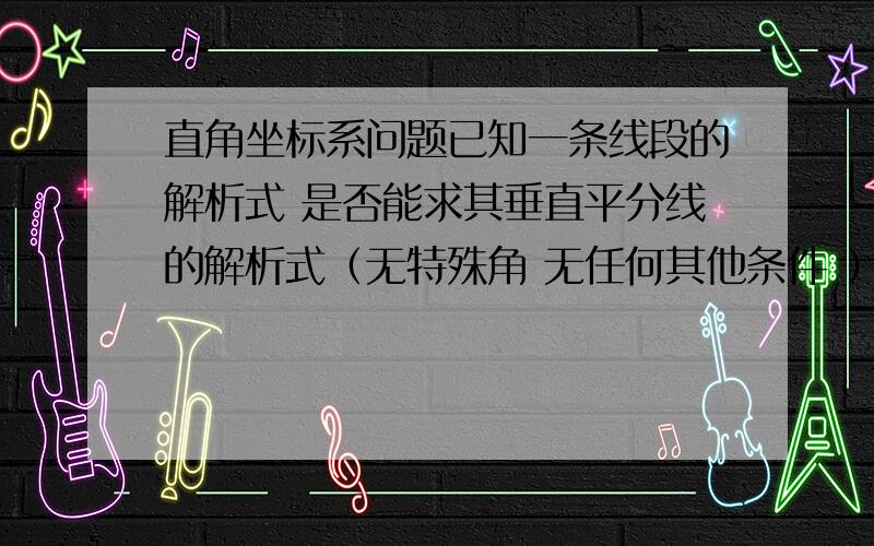 直角坐标系问题已知一条线段的解析式 是否能求其垂直平分线的解析式（无特殊角 无任何其他条件 ） 可求的话能否发下做法!发做法的追分