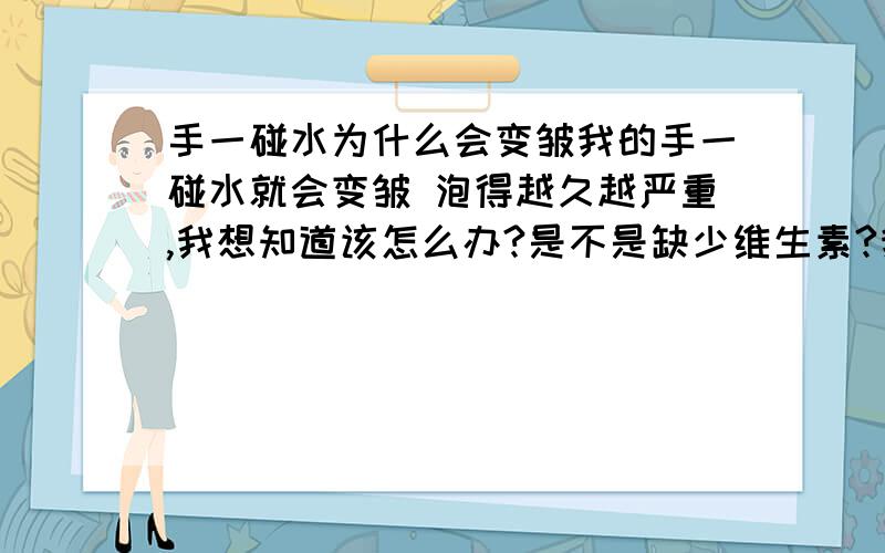 手一碰水为什么会变皱我的手一碰水就会变皱 泡得越久越严重,我想知道该怎么办?是不是缺少维生素?我要吃什么才能好?（由於身体内的液体浓度较淡水为高,因此当手指头浸在淡水一段时间,