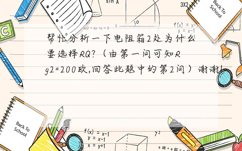 帮忙分析一下电阻箱2处为什么要选择RQ?（由第一问可知Rg2=200欧,回答此题中的第2问）谢谢!