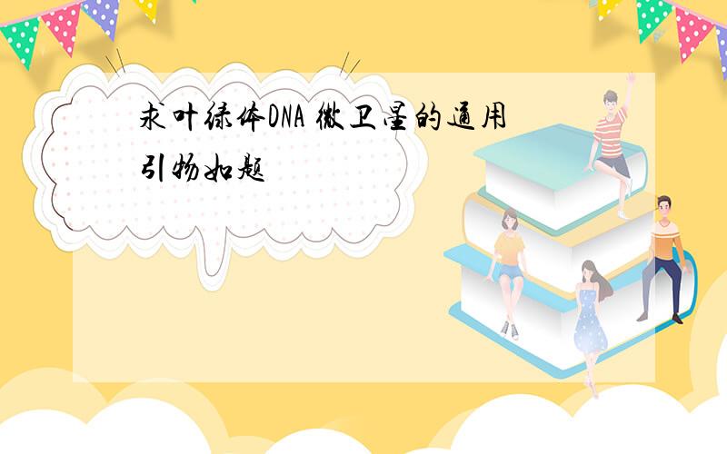 求叶绿体DNA 微卫星的通用引物如题