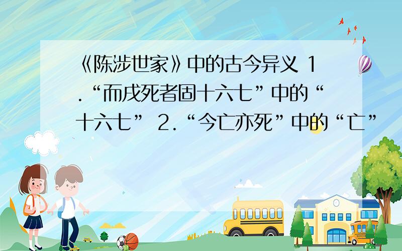 《陈涉世家》中的古今异义 1.“而戌死者固十六七”中的“十六七” 2.“今亡亦死”中的“亡”