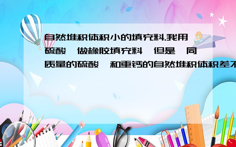 自然堆积体积小的填充料.我用硫酸钡做橡胶填充料,但是,同质量的硫酸钡和重钙的自然堆积体积差不多.金属粉末或金属盐类和非金属盐类都行.不要是重金属..有毒的.要耐酸碱.