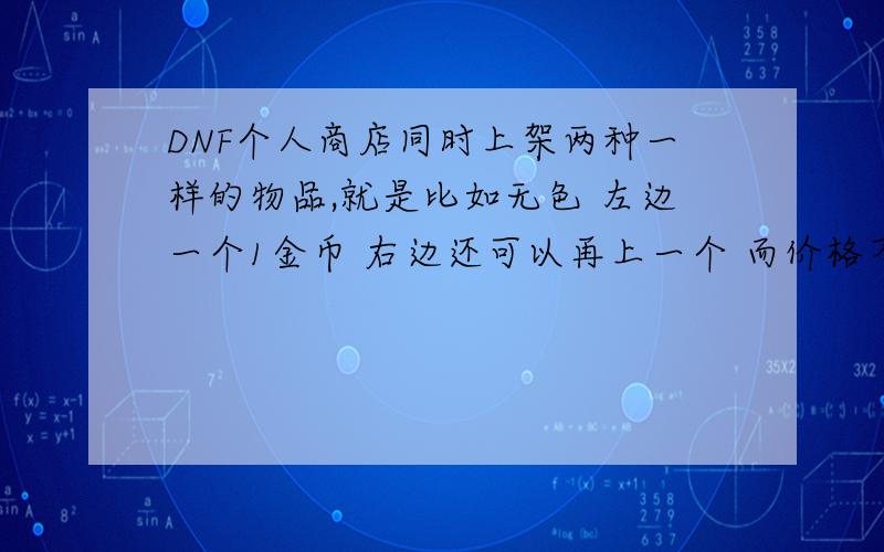 DNF个人商店同时上架两种一样的物品,就是比如无色 左边一个1金币 右边还可以再上一个 而价格不同 怎么弄