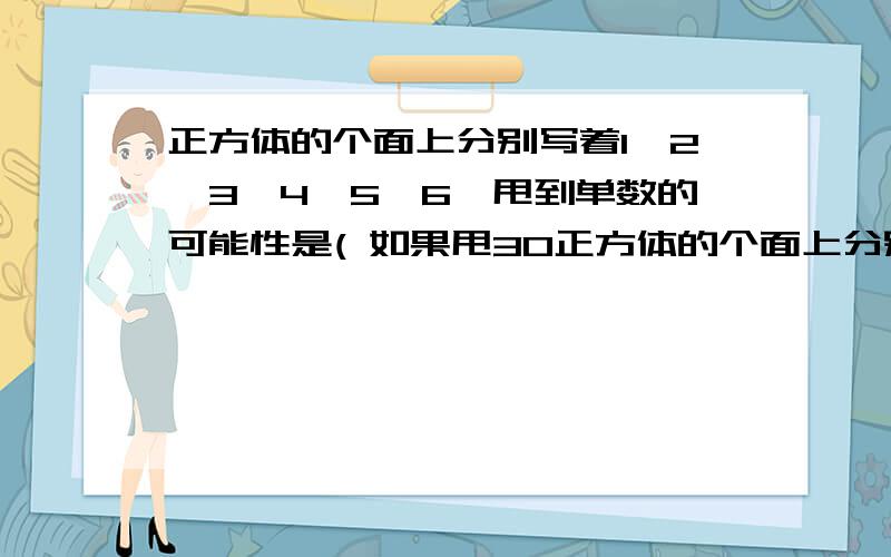 正方体的个面上分别写着1、2、3、4、5、6,甩到单数的可能性是( 如果甩30正方体的个面上分别写着1、2、3、4、5、6,甩到单数的可能性是( 如果甩30次,“6”朝上的次数大概(