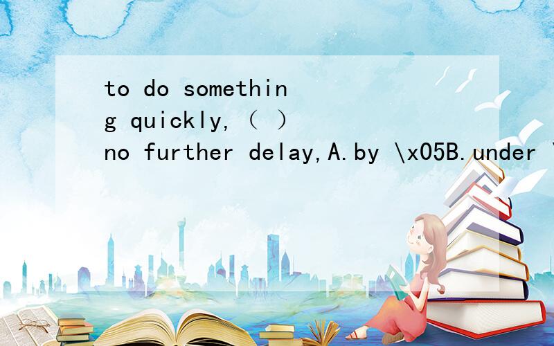 to do something quickly,（ ） no further delay,A.by \x05B.under \x05C.with \x05D.upon