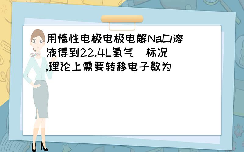 用惰性电极电极电解NaCl溶液得到22.4L氢气(标况),理论上需要转移电子数为