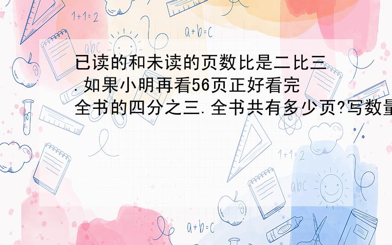 已读的和未读的页数比是二比三.如果小明再看56页正好看完全书的四分之三.全书共有多少页?写数量关系