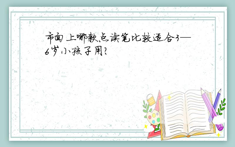 市面上哪款点读笔比较适合3—6岁小孩子用?