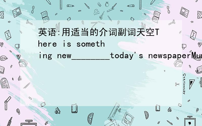 英语:用适当的介词副词天空There is something new________today's newspaperMum,will you please look____my homework?They went there by bus instead_______on foot.Would you tell Bruce to ring me_______if you see him?