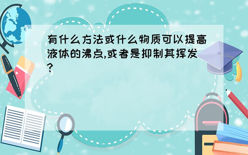 有什么方法或什么物质可以提高液体的沸点,或者是抑制其挥发?