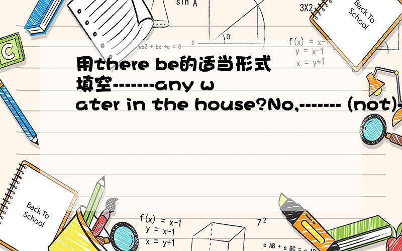 用there be的适当形式填空-------any water in the house?No,------- (not)------- any boys on the play -ground?- Yes,------ one.