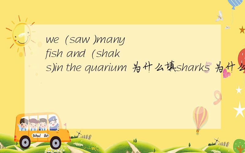 we (saw )many fish and (shaks)in the quarium 为什么填sharks 为什么用saw 怎么翻译