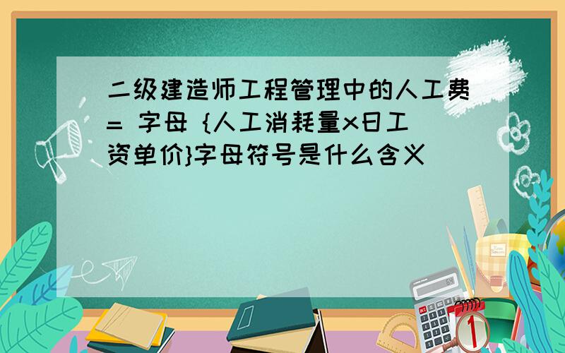 二级建造师工程管理中的人工费= 字母 {人工消耗量x日工资单价}字母符号是什么含义