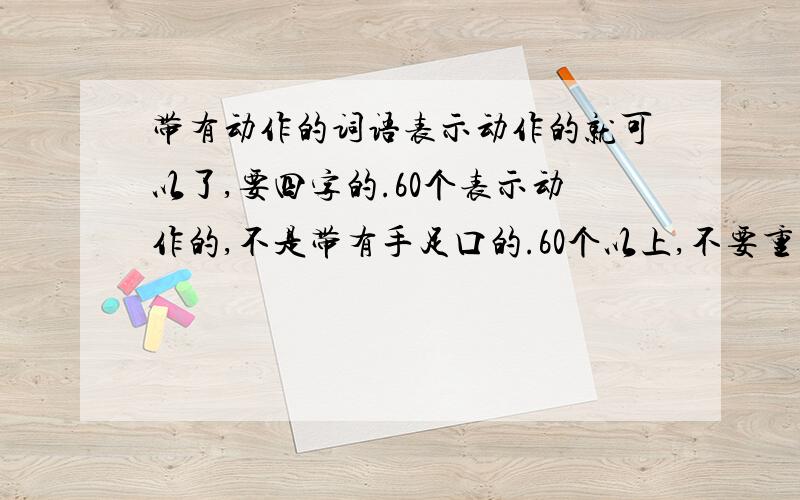 带有动作的词语表示动作的就可以了,要四字的.60个表示动作的,不是带有手足口的.60个以上,不要重复