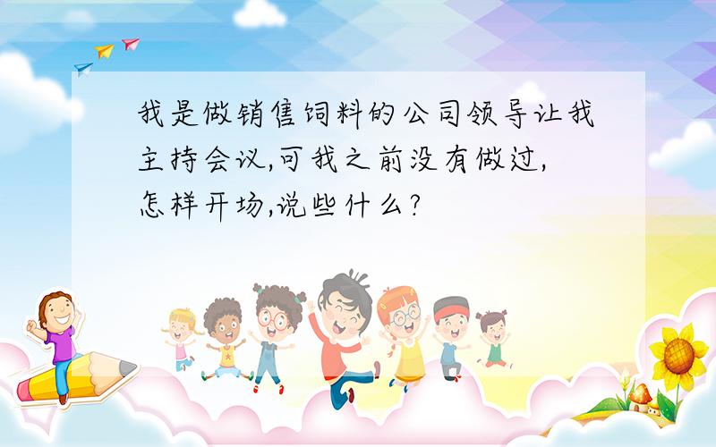 我是做销售饲料的公司领导让我主持会议,可我之前没有做过,怎样开场,说些什么?