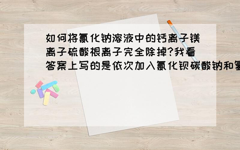 如何将氯化钠溶液中的钙离子镁离子硫酸根离子完全除掉?我看答案上写的是依次加入氯化钡碳酸钠和氢氧化钠,为什么是按照这个顺序?别的顺序有什么影响?