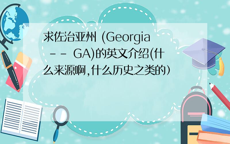 求佐治亚州 (Georgia -- GA)的英文介绍(什么来源啊,什么历史之类的）