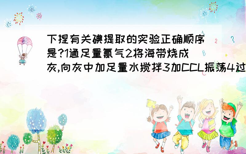 下捏有关碘提取的实验正确顺序是?1通足量氯气2将海带烧成灰,向灰中加足量水搅拌3加CCL振荡4过滤5用分液漏斗分液