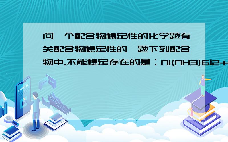 问一个配合物稳定性的化学题有关配合物稳定性的一题下列配合物中，不能稳定存在的是：Ni(NH3)6]2+[Ni(H2O)6]2+[Ni(CN)6]4-[Ni(en)3]2+