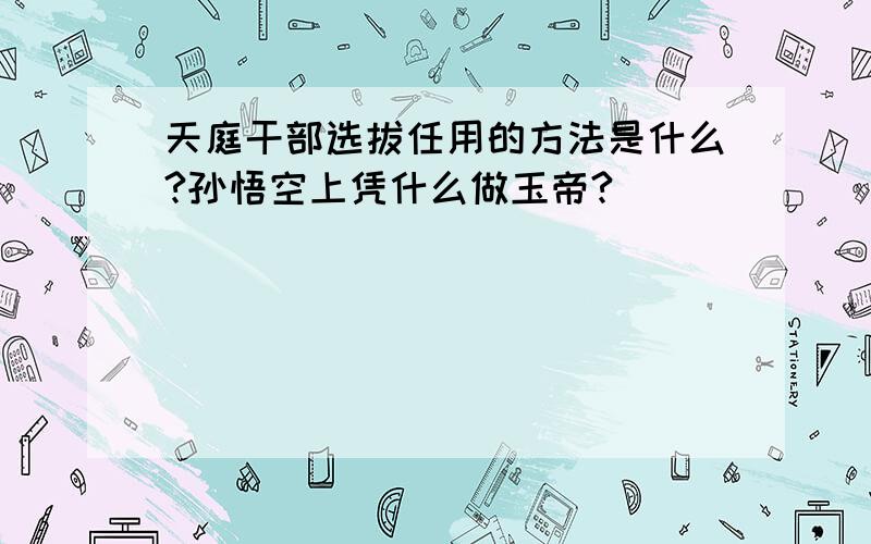 天庭干部选拔任用的方法是什么?孙悟空上凭什么做玉帝?