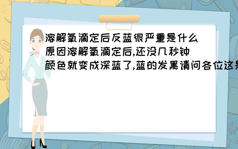 溶解氧滴定后反蓝很严重是什么原因溶解氧滴定后,还没几秒钟颜色就变成深蓝了,蓝的发黑请问各位这是什么原因导致的 另外我们的进水的PH值是10点多 是什么原因啊,该如何解决