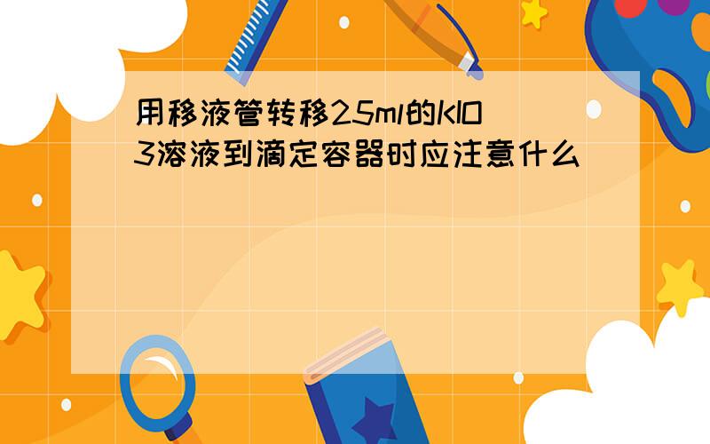 用移液管转移25ml的KIO3溶液到滴定容器时应注意什么