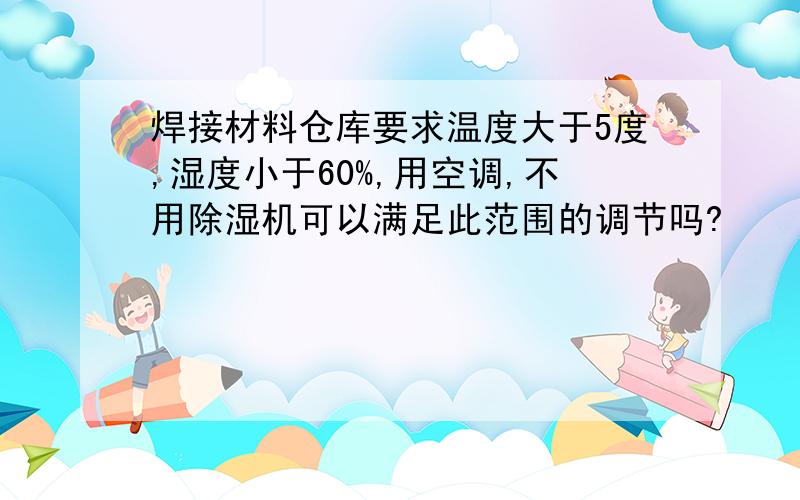 焊接材料仓库要求温度大于5度,湿度小于60%,用空调,不用除湿机可以满足此范围的调节吗?