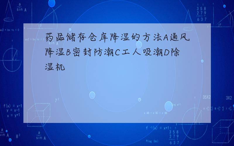 药品储存仓库降湿的方法A通风降湿B密封防潮C工人吸潮D除湿机