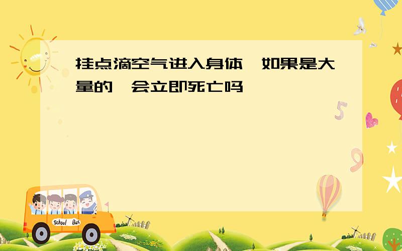 挂点滴空气进入身体,如果是大量的,会立即死亡吗